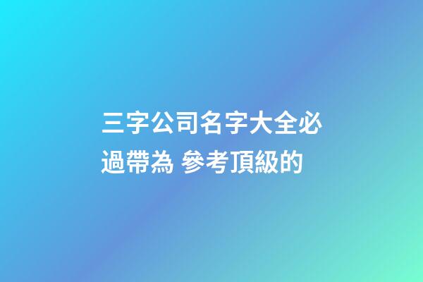 三字公司名字大全必過帶為 參考頂級的-第1張-公司起名-玄機派